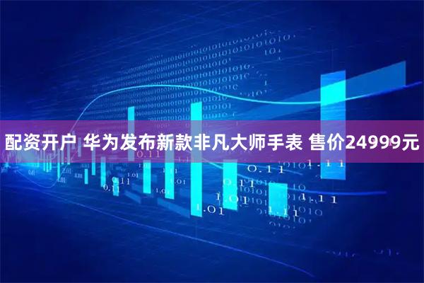 配资开户 华为发布新款非凡大师手表 售价24999元