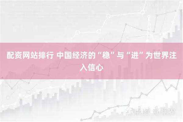 配资网站排行 中国经济的“稳”与“进”为世界注入信心