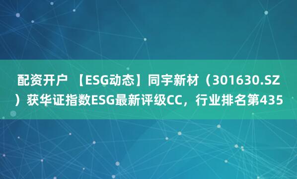 配资开户 【ESG动态】同宇新材(301630.SZ)获华证指数ESG最新评级CC,行业排名第435