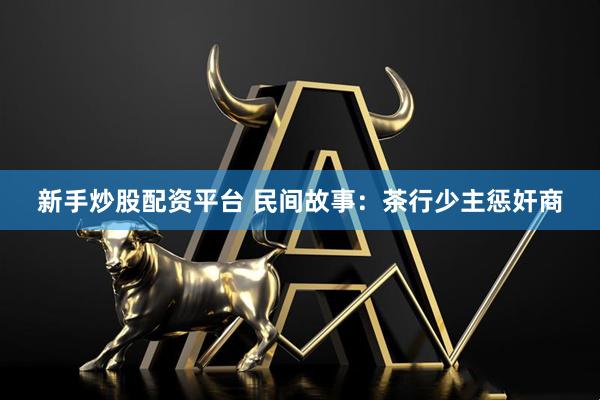 新手炒股配资平台 民间故事：茶行少主惩奸商