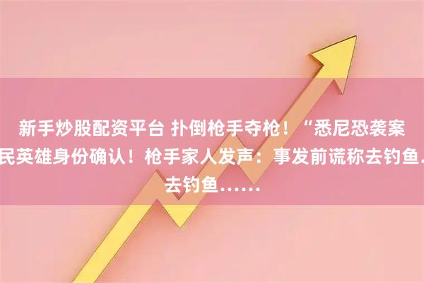 新手炒股配资平台 扑倒枪手夺枪！“悉尼恐袭案”平民英雄身份确认！枪手家人发声：事发前谎称去钓鱼……