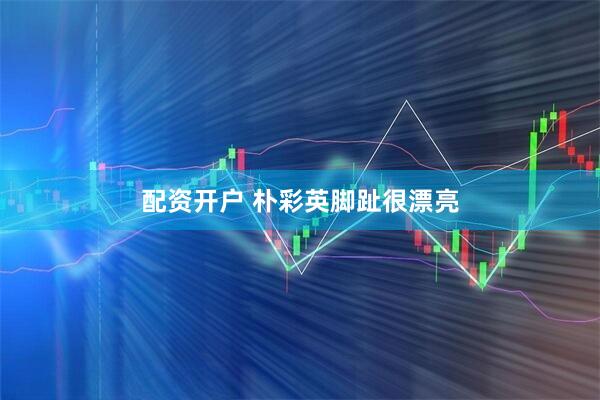 配资开户 朴彩英脚趾很漂亮