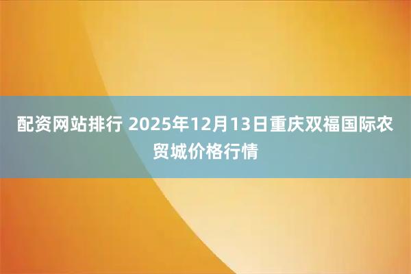 配资网站排行 2025年12月13日重庆双福国际农贸城价格行情