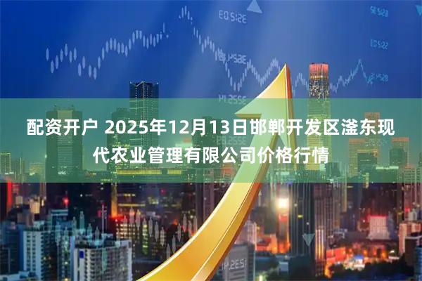 配资开户 2025年12月13日邯郸开发区滏东现代农业管理有限公司价格行情
