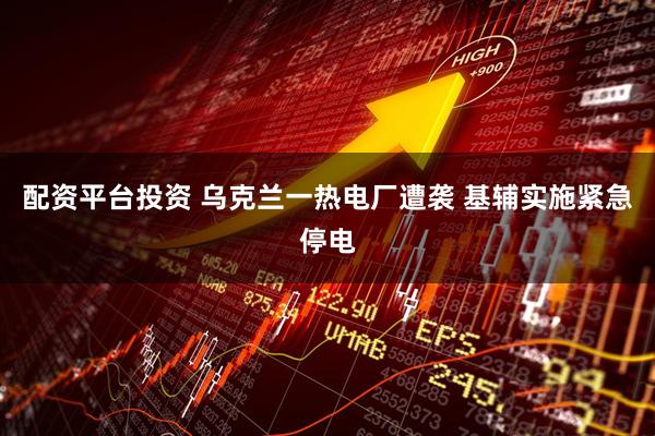 配资平台投资 乌克兰一热电厂遭袭 基辅实施紧急停电