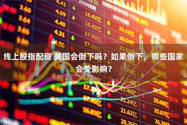 线上股指配资 美国会倒下吗？如果倒下，哪些国家会受影响？