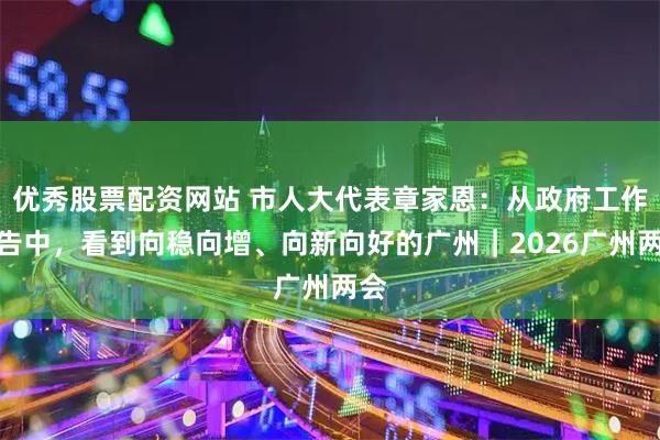 优秀股票配资网站 市人大代表章家恩：从政府工作报告中，看到向稳向增、向新向好的广州｜2026广州两会