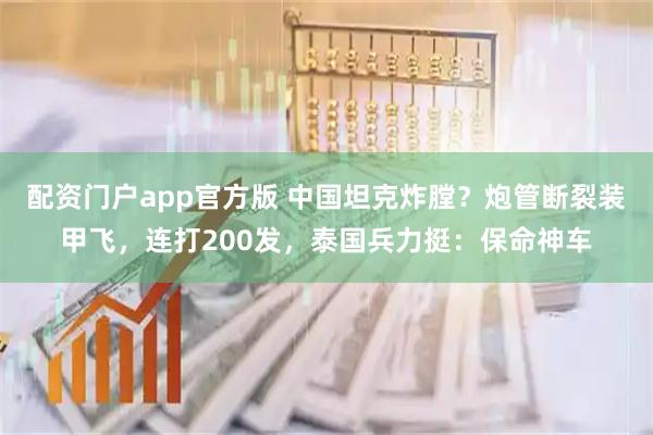 配资门户app官方版 中国坦克炸膛？炮管断裂装甲飞，连打200发，泰国兵力挺：保命神车