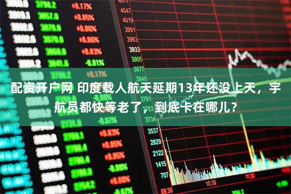 配资开户网 印度载人航天延期13年还没上天，宇航员都快等老了，到底卡在哪儿？