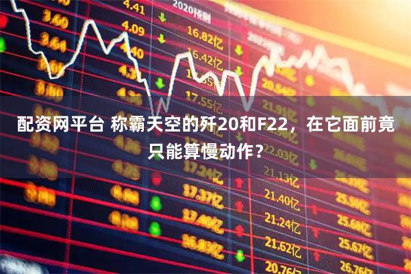 配资网平台 称霸天空的歼20和F22，在它面前竟只能算慢动作？