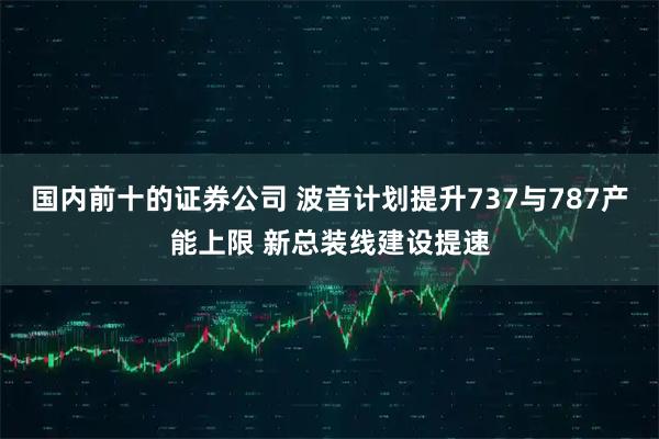 国内前十的证券公司 波音计划提升737与787产能上限 新总装线建设提速