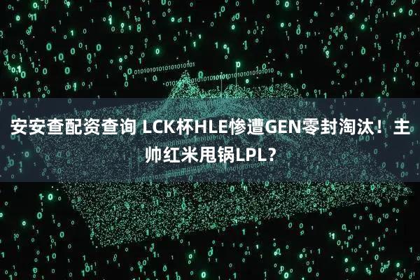 安安查配资查询 LCK杯HLE惨遭GEN零封淘汰！主帅红米甩锅LPL？