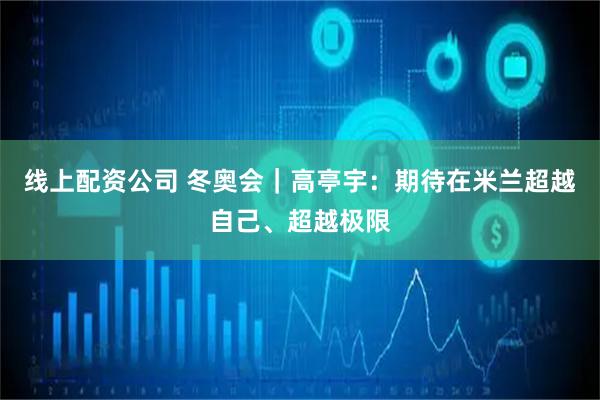 线上配资公司 冬奥会｜高亭宇：期待在米兰超越自己、超越极限