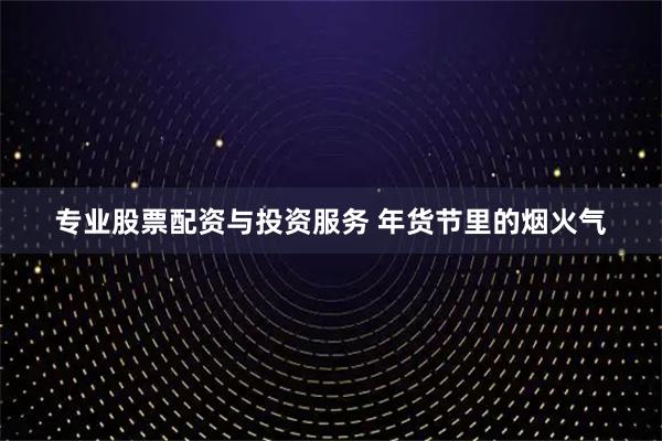 专业股票配资与投资服务 年货节里的烟火气