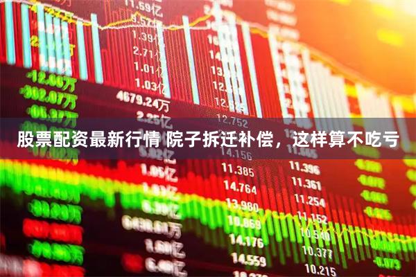 股票配资最新行情 院子拆迁补偿，这样算不吃亏