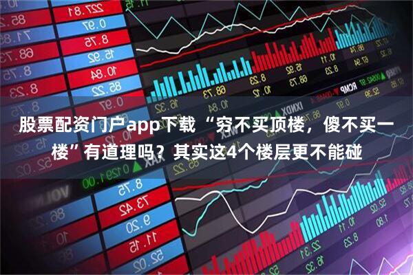 股票配资门户app下载 “穷不买顶楼，傻不买一楼”有道理吗？其实这4个楼层更不能碰