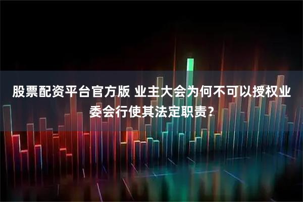 股票配资平台官方版 业主大会为何不可以授权业委会行使其法定职责？