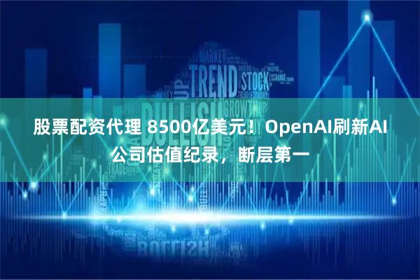 股票配资代理 8500亿美元！OpenAI刷新AI公司估值纪录，断层第一