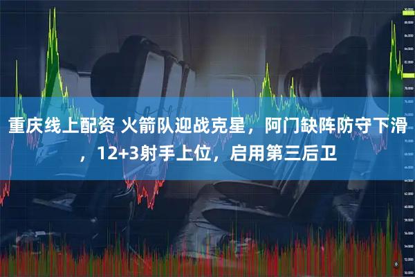 重庆线上配资 火箭队迎战克星，阿门缺阵防守下滑，12+3射手上位，启用第三后卫