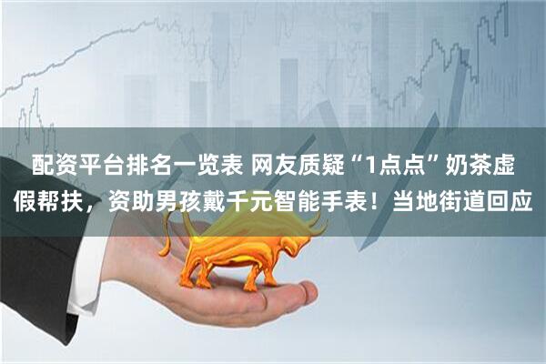 配资平台排名一览表 网友质疑“1点点”奶茶虚假帮扶，资助男孩戴千元智能手表！当地街道回应