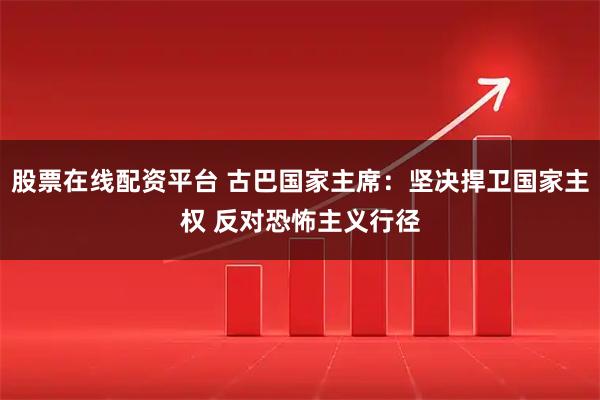 股票在线配资平台 古巴国家主席：坚决捍卫国家主权 反对恐怖主义行径