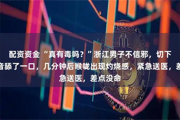 配资资金 “真有毒吗？”浙江男子不信邪，切下滴水观音舔了一口，几分钟后喉咙出现灼烧感，紧急送医，差点没命