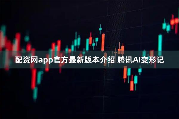 配资网app官方最新版本介绍 腾讯AI变形记