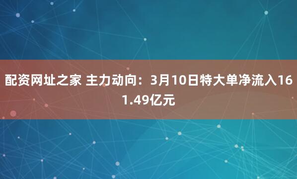 配资网址之家 主力动向：3月10日特大单净流入161.49亿元
