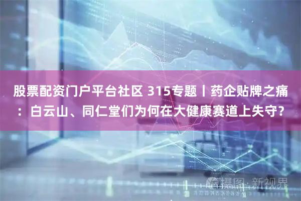 股票配资门户平台社区 315专题丨药企贴牌之痛：白云山、同仁堂们为何在大健康赛道上失守？