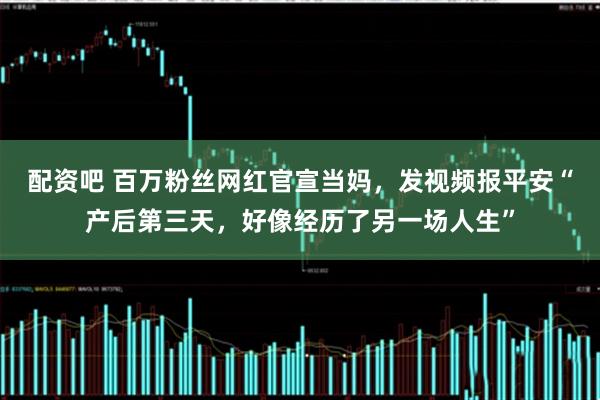 配资吧 百万粉丝网红官宣当妈，发视频报平安“产后第三天，好像经历了另一场人生”