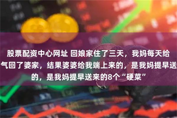 股票配资中心网址 回娘家住了三天，我妈每天给我吃剩菜，我赌气回了婆家，结果婆婆给我端上来的，是我妈提早送来的8个“硬菜”