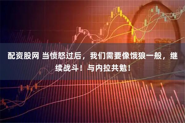 配资股网 当愤怒过后，我们需要像饿狼一般，继续战斗！与内拉共勉！