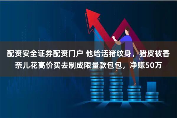 配资安全证券配资门户 他给活猪纹身，猪皮被香奈儿花高价买去制成限量款包包，净赚50万