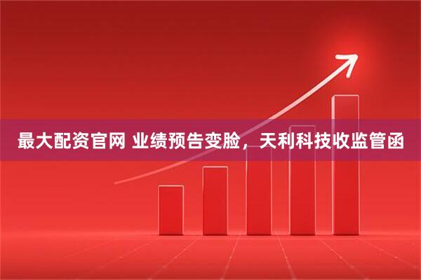 最大配资官网 业绩预告变脸，天利科技收监管函