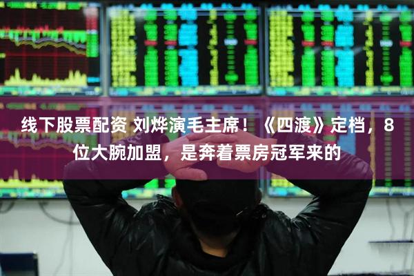 线下股票配资 刘烨演毛主席！《四渡》定档，8位大腕加盟，是奔着票房冠军来的
