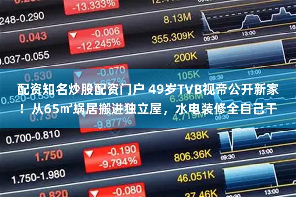 配资知名炒股配资门户 49岁TVB视帝公开新家！从65㎡蜗居搬进独立屋，水电装修全自己干