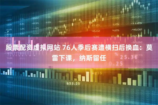 股票配资虚拟网站 76人季后赛遭横扫后换血：莫雷下课，纳斯留任