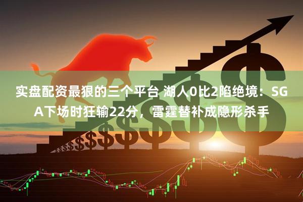 实盘配资最狠的三个平台 湖人0比2陷绝境：SGA下场时狂输22分，雷霆替补成隐形杀手