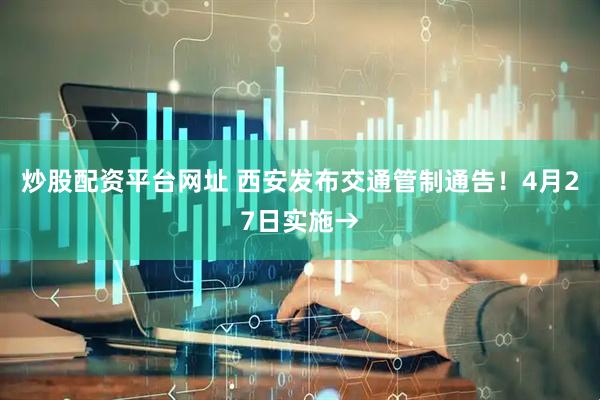 炒股配资平台网址 西安发布交通管制通告！4月27日实施→