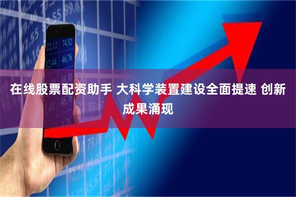 在线股票配资助手 大科学装置建设全面提速 创新成果涌现