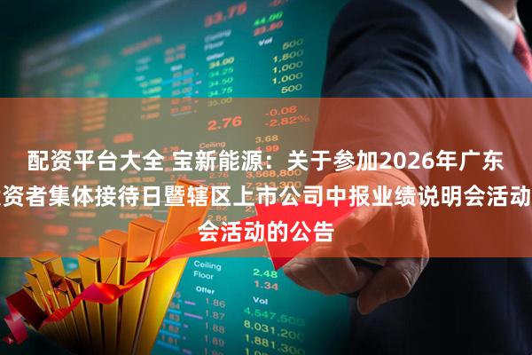 配资平台大全 宝新能源：关于参加2026年广东辖区投资者集体接待日暨辖区上市公司中报业绩说明会活动的公告