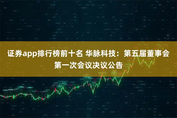 证券app排行榜前十名 华脉科技：第五届董事会第一次会议决议公告